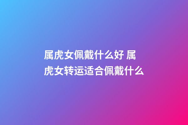 属虎女佩戴什么好 属虎女转运适合佩戴什么